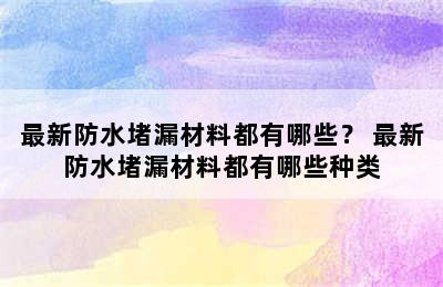 最新防水堵漏材料都有哪些？ 最新防水堵漏材料都有哪些种类